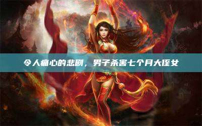 令人痛心的悲剧，男子杀害七个月大侄女