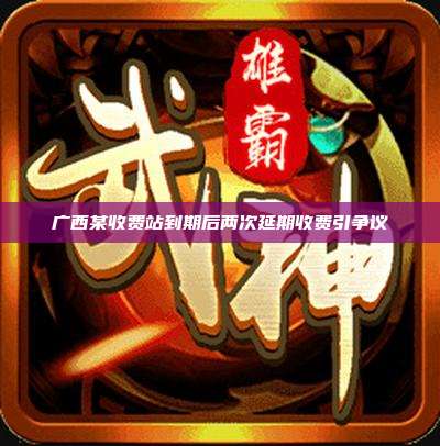 广西某收费站到期后两次延期收费引争议