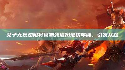 女子无视劝阻将食物残渣扔地铁车厢，引发众怒