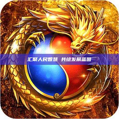 汇聚人民智慧 共绘发展蓝图