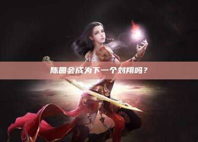 陈圆会成为下一个刘翔吗?