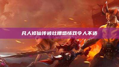 凡人修仙传被吐槽感情戏令人不适