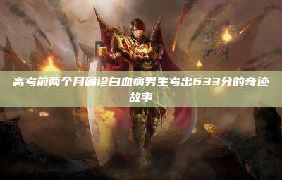 高考前两个月确诊白血病男生考出633分的奇迹故事