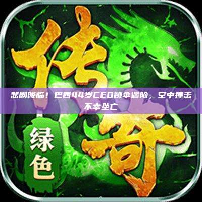 悲剧降临!巴西44岁CEO跳伞遇险,空中撞击不幸坠亡