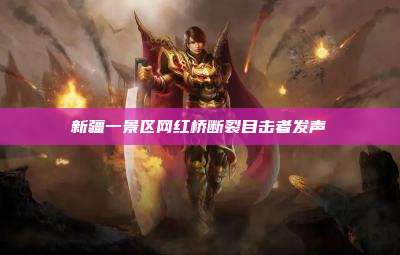 新疆一景区网红桥断裂目击者发声