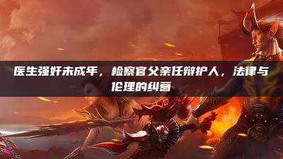 医生强奸未成年,检察官父亲任辩护人,法律与伦理的纠葛