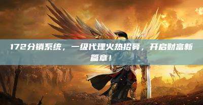 172分销系统,一级代理火热招募,开启财富新篇章!
