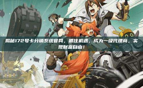 揭秘172号卡分销系统官网,抓住机遇,成为一级代理商,实现财富自由!