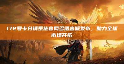 172号卡分销系统官网多语言版发布,助力全球市场开拓