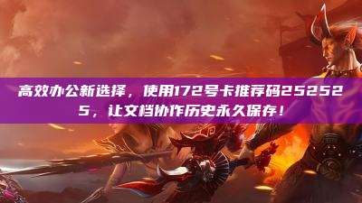高效办公新选择,使用172号卡推荐码252525,让文档协作历史永久保存!