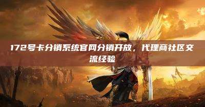 172号卡分销系统官网分销开放,代理商社区交流经验