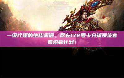 一级代理的绝佳机遇,尽在172号卡分销系统官网招募计划!
