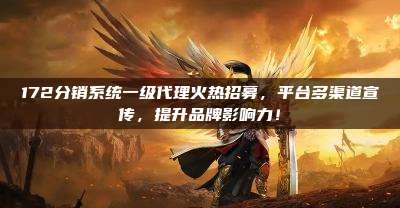 172分销系统一级代理火热招募，平台多渠道宣传，提升品牌影响力！