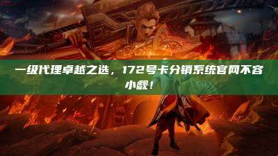 一级代理卓越之选,172号卡分销系统官网不容小觑!