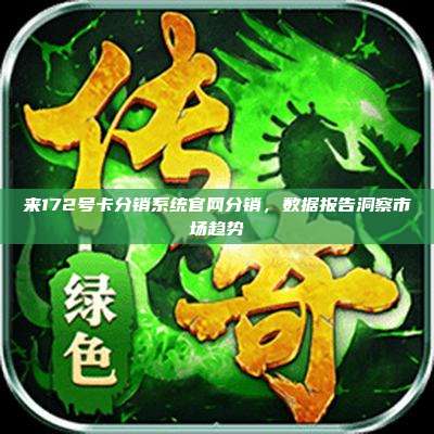来172号卡分销系统官网分销,数据报告洞察市场趋势