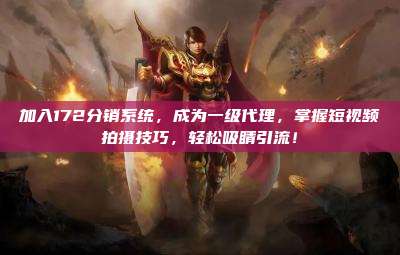 加入172分销系统,成为一级代理,掌握短视频拍摄技巧,轻松吸睛引流!