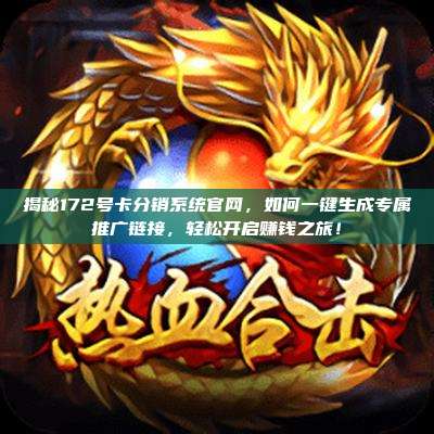揭秘172号卡分销系统官网,如何一键生成专属推广链接,轻松开启赚钱之旅!
