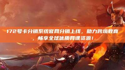172号卡分销系统官网分销上线,助力跨境教育,畅享全球优质网课资源!