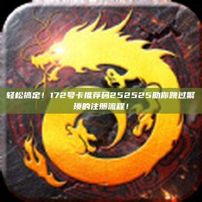 轻松搞定!172号卡推荐码252525助你跳过繁琐的注册流程!