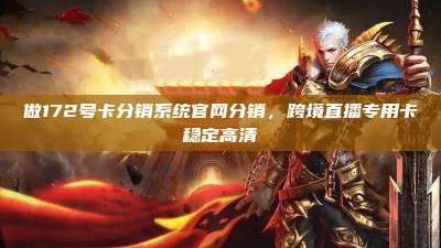 做172号卡分销系统官网分销,跨境直播专用卡稳定高清