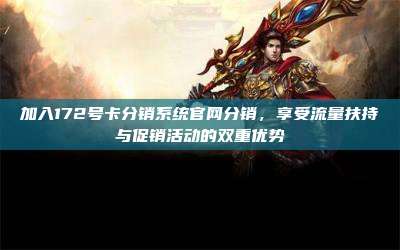加入172号卡分销系统官网分销,享受流量扶持与促销活动的双重优势