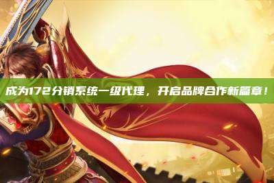 成为172分销系统一级代理，开启品牌合作新篇章！