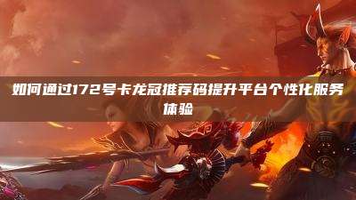 如何通过172号卡龙冠推荐码提升平台个性化服务体验