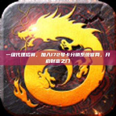 一级代理招募,加入172号卡分销系统官网,开启财富之门