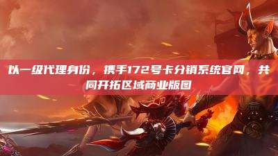 以一级代理身份,携手172号卡分销系统官网,共同开拓区域商业版图