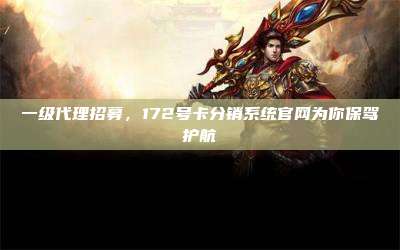 一级代理招募,172号卡分销系统官网为你保驾护航