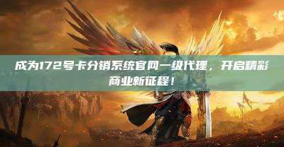 成为172号卡分销系统官网一级代理,开启精彩商业新征程!