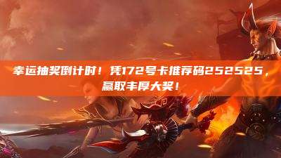 幸运抽奖倒计时!凭172号卡推荐码252525,赢取丰厚大奖!