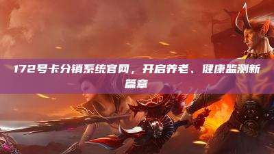 172号卡分销系统官网,开启养老、健康监测新篇章