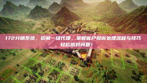 172分销系统,招募一级代理,掌握客户投诉处理流程与技巧,轻松应对问题!