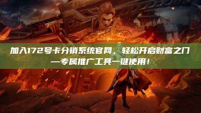 加入172号卡分销系统官网,轻松开启财富之门—专属推广工具一键使用!