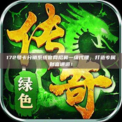 172号卡分销系统官网招募一级代理,打造专属财富通道!
