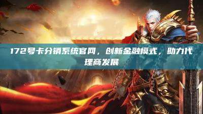172号卡分销系统官网,创新金融模式,助力代理商发展
