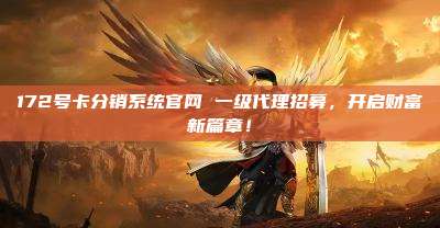 172号卡分销系统官网 一级代理招募,开启财富新篇章!