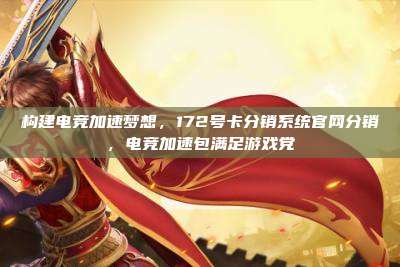 构建电竞加速梦想,172号卡分销系统官网分销,电竞加速包满足游戏党
