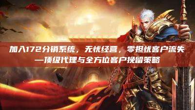 加入172分销系统,无忧经营,零担忧客户流失—顶级代理与全方位客户挽留策略