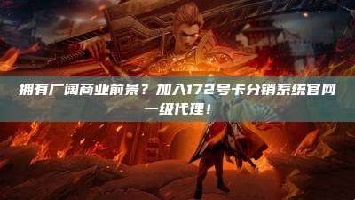 拥有广阔商业前景?加入172号卡分销系统官网一级代理!