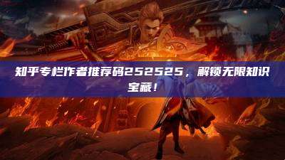 知乎专栏作者推荐码252525，解锁无限知识宝藏！