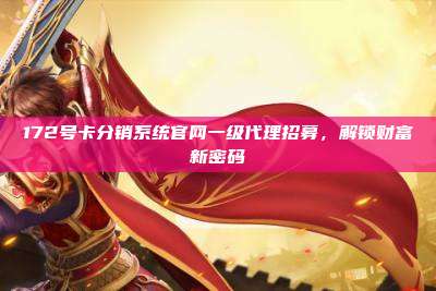 172号卡分销系统官网一级代理招募，解锁财富新密码