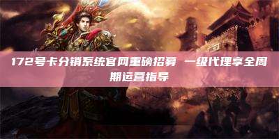 172号卡分销系统官网重磅招募 一级代理享全周期运营指导