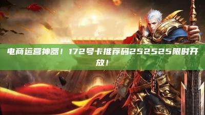电商运营神器!172号卡推荐码252525限时开放!
