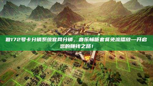 做172号卡分销系统官网分销,音乐畅听套餐免流播放—开启您的赚钱之路!