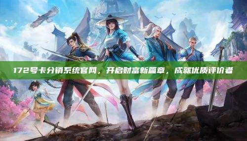 172号卡分销系统官网,开启财富新篇章,成就优质评价者