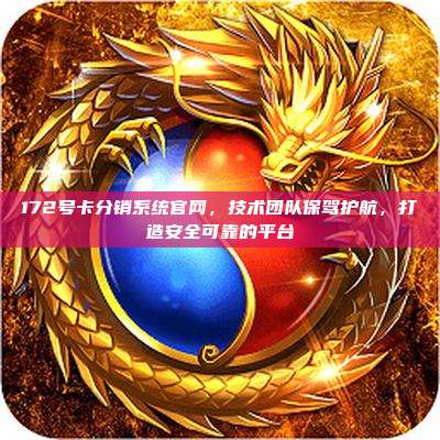 172号卡分销系统官网，技术团队保驾护航，打造安全可靠的平台