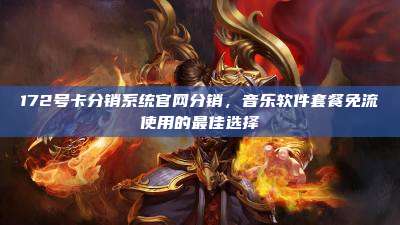 172号卡分销系统官网分销,音乐软件套餐免流使用的最佳选择