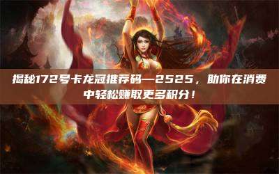揭秘172号卡龙冠推荐码—2525,助你在消费中轻松赚取更多积分!